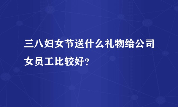 三八妇女节送什么礼物给公司女员工比较好？