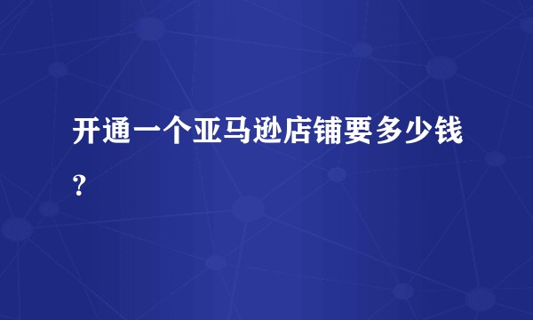 开通一个亚马逊店铺要多少钱?