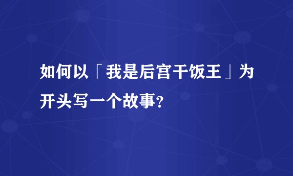如何以「我是后宫干饭王」为开头写一个故事？