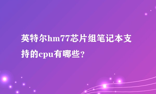 英特尔hm77芯片组笔记本支持的cpu有哪些？