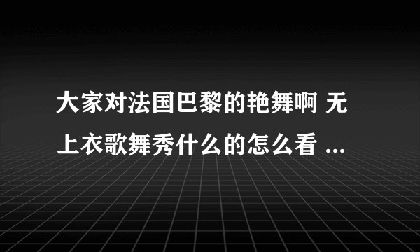 大家对法国巴黎的艳舞啊 无上衣歌舞秀什么的怎么看 会感兴趣去看么？