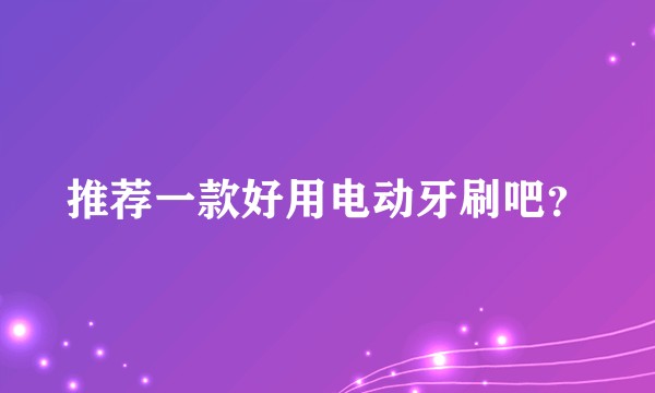 推荐一款好用电动牙刷吧?