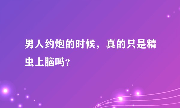 男人约炮的时候,真的只是精虫上脑吗?