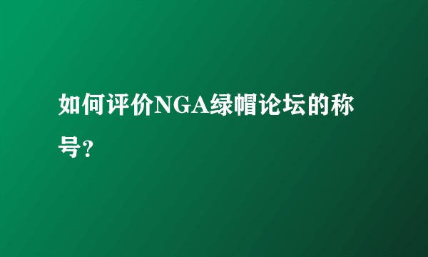 如何评价NGA绿帽论坛的称号？