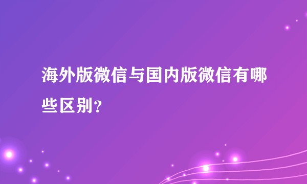 海外版微信与国内版微信有哪些区别？