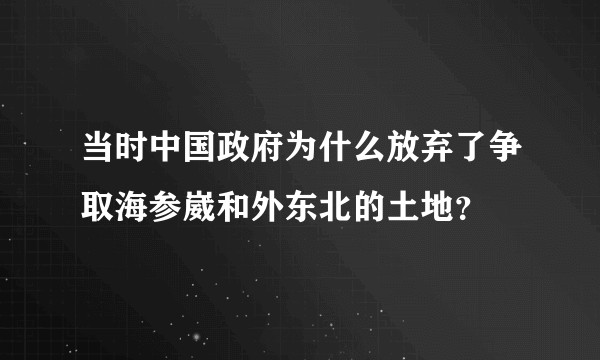 当时中国政府为什么放弃了争取海参崴和外东北的土地?