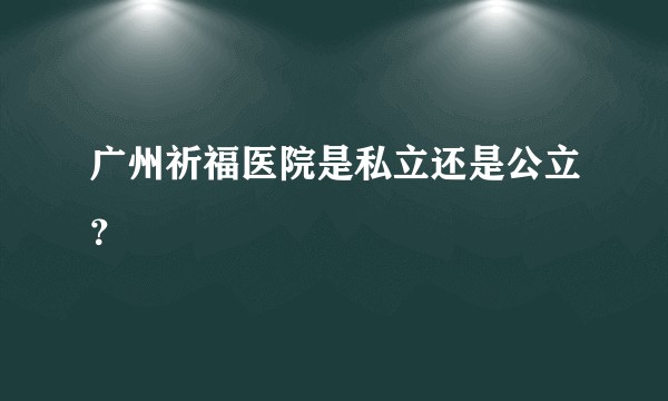 广州祈福医院是私立还是公立？