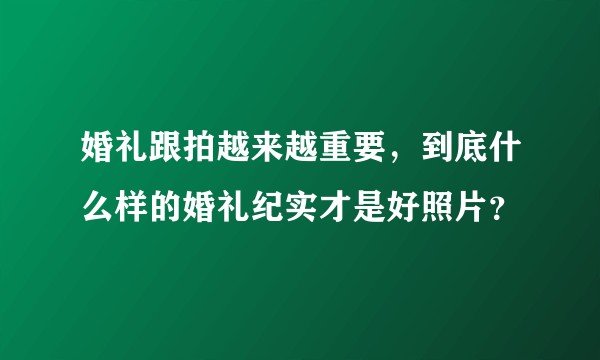 婚礼跟拍越来越重要，到底什么样的婚礼纪实才是好照片？