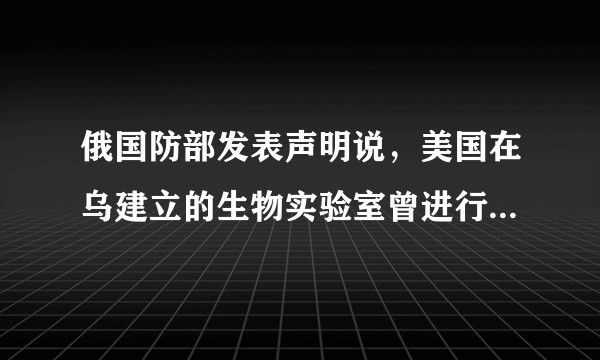 俄国防部发表声明说，美国在乌建立的生物实验室曾进行蝙蝠新冠病毒样本试验，具体情况如何？