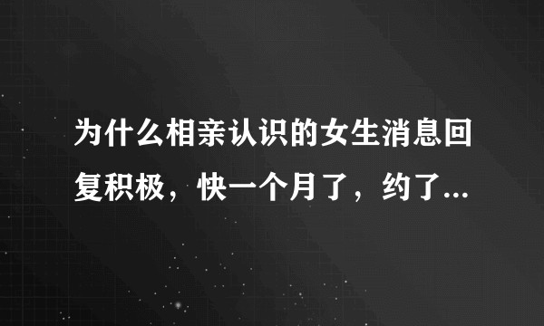 为什么相亲认识的女生消息回复积极，快一个月了，约了四次，见面时聊天也很热情，就是不主动发一条消息呢?