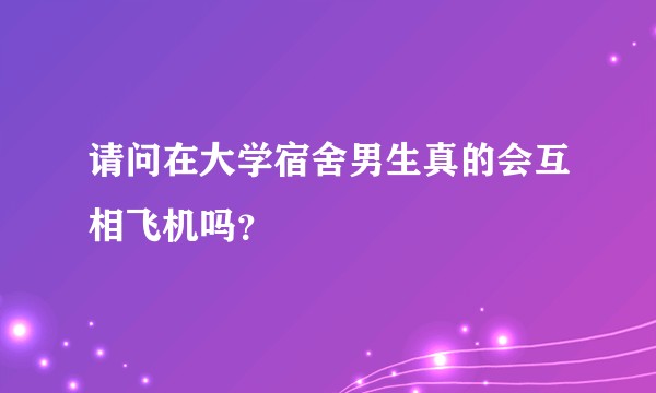 请问在大学宿舍男生真的会互相飞机吗？