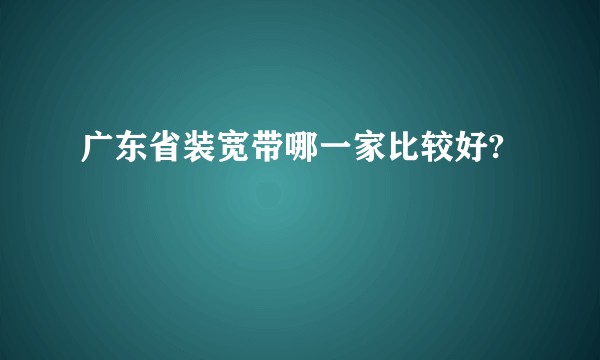 广东省装宽带哪一家比较好?