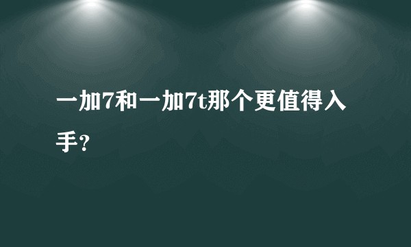 一加7和一加7t那个更值得入手？