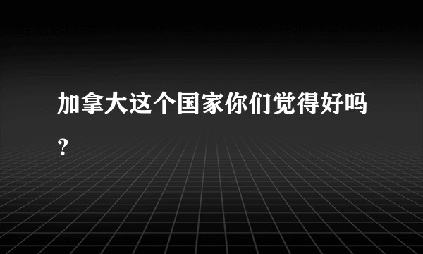 加拿大这个国家你们觉得好吗？