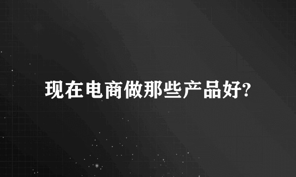 现在电商做那些产品好?