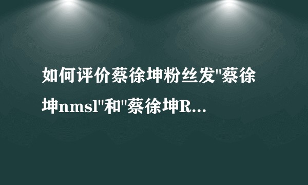如何评价蔡徐坤粉丝发