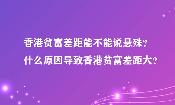 香港贫富差距能不能说悬殊？什么原因导致香港贫富差距大？