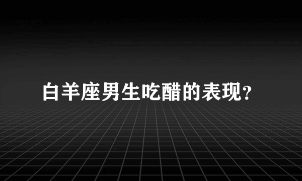 白羊座男生吃醋的表现？