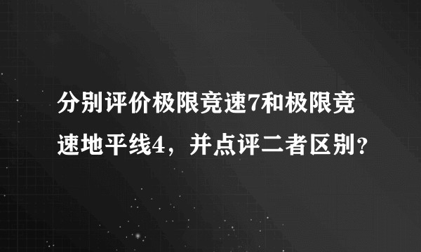 分别评价极限竞速7和极限竞速地平线4，并点评二者区别？