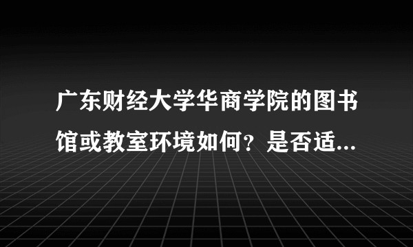 广东财经大学华商学院的图书馆或教室环境如何？是否适合上自习？