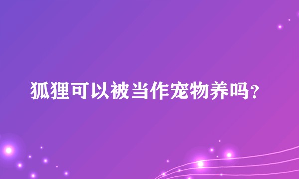 狐狸可以被当作宠物养吗？