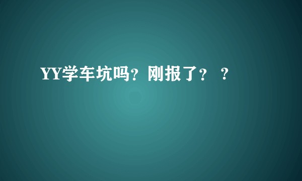 YY学车坑吗？刚报了？ ?