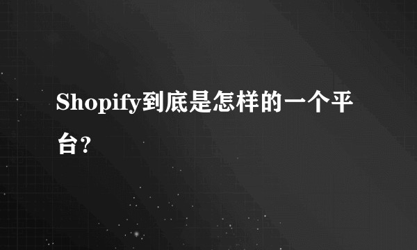 Shopify到底是怎样的一个平台？