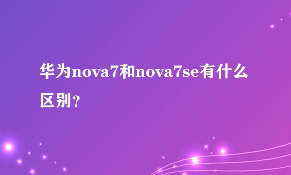 华为nova7和nova7se有什么区别？