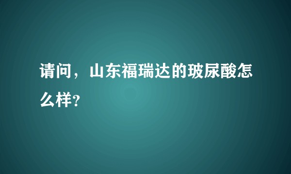 请问，山东福瑞达的玻尿酸怎么样？
