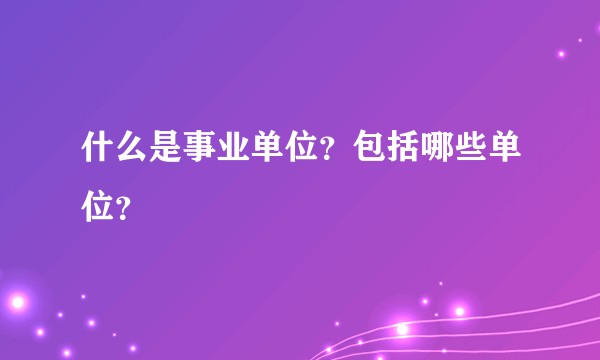 什么是事业单位？包括哪些单位？