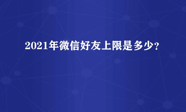 2021年微信好友上限是多少？