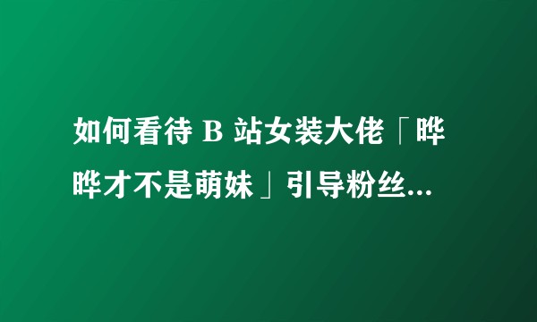 如何看待 B 站女装大佬「晔晔才不是萌妹」引导粉丝网络暴力他人?