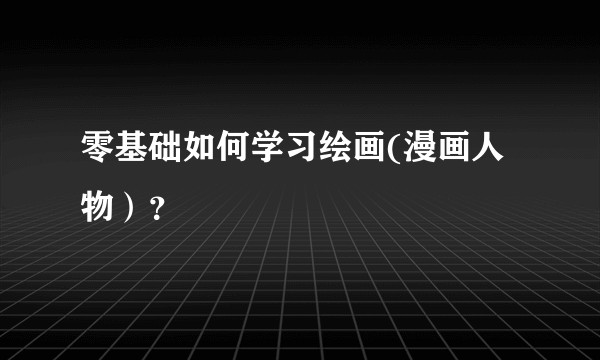 零基础如何学习绘画(漫画人物）？