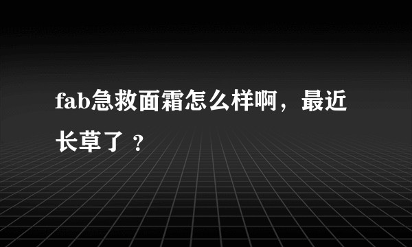 fab急救面霜怎么样啊，最近长草了 ？