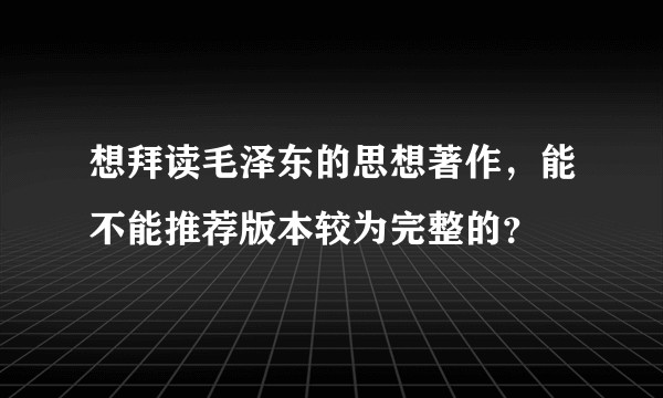 想拜读毛泽东的思想著作,能不能推荐版本较为完整的?