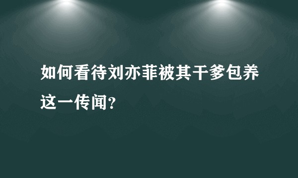 如何看待刘亦菲被其干爹包养这一传闻？