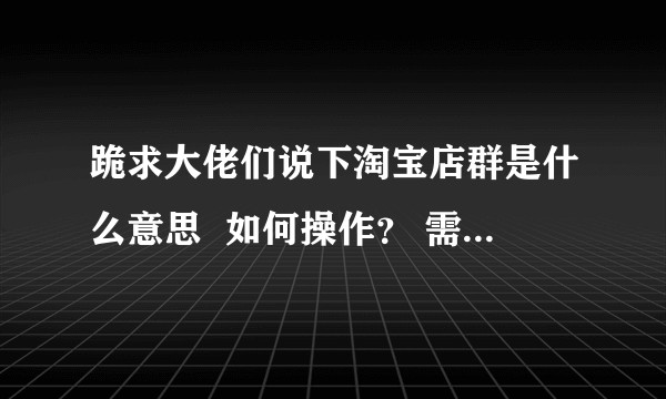 跪求大佬们说下淘宝店群是什么意思  如何操作？ 需要去刻意运营吗？