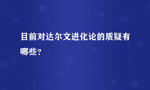 目前对达尔文进化论的质疑有哪些？