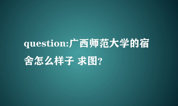 question:广西师范大学的宿舍怎么样子 求图?