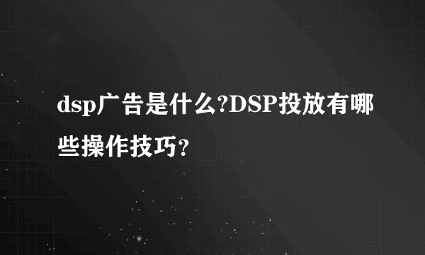 dsp广告是什么?DSP投放有哪些操作技巧？