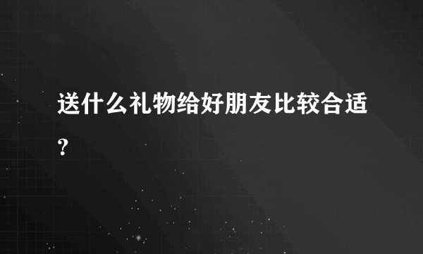 送什么礼物给好朋友比较合适？