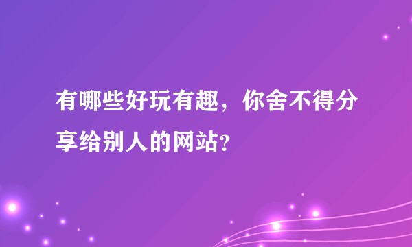 有哪些好玩有趣，你舍不得分享给别人的网站？