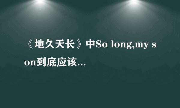 《地久天长》中So long,my son到底应该怎么翻译？