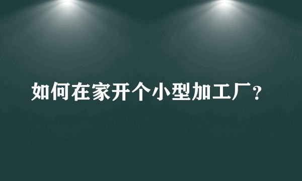 如何在家开个小型加工厂？