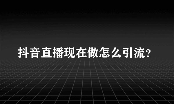 抖音直播现在做怎么引流？