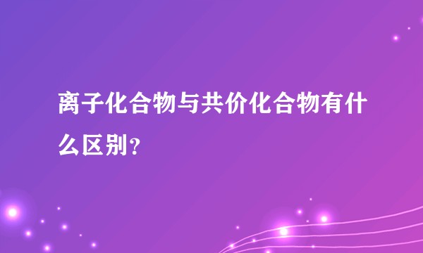 离子化合物与共价化合物有什么区别？