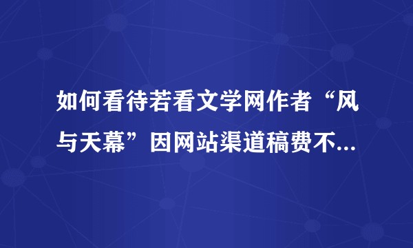 如何看待若看文学网作者“风与天幕”因网站渠道稿费不透明，将起诉若看文学？