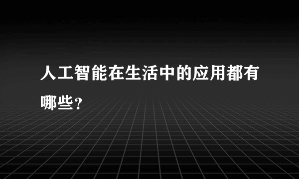 人工智能在生活中的应用都有哪些？