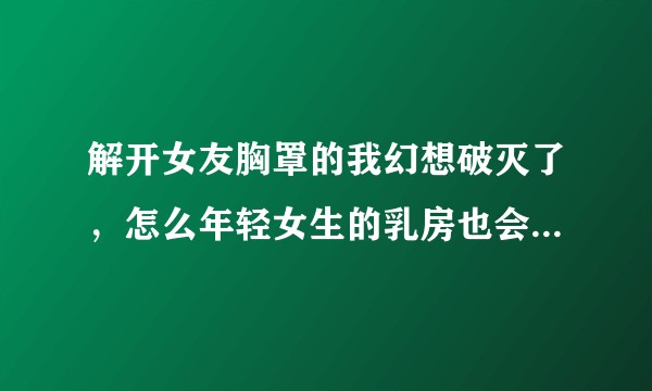 解开女友胸罩的我幻想破灭了，怎么年轻女生的乳房也会下垂的这么严重？