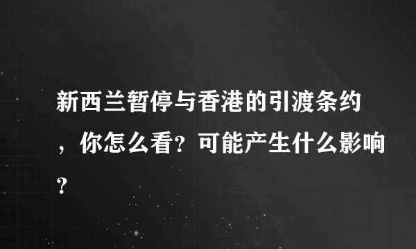 新西兰暂停与香港的引渡条约，你怎么看？可能产生什么影响？